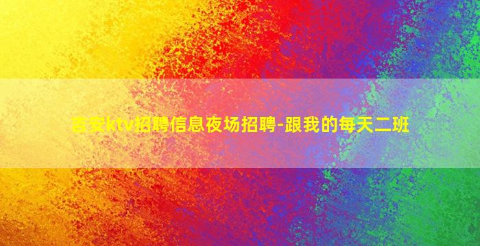 吉安ktv招聘信息夜场招聘-跟我的每天二班