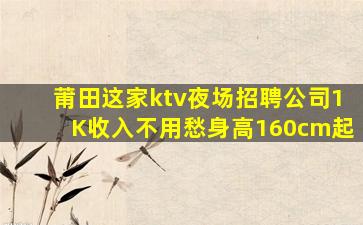 莆田这家ktv夜场招聘公司1K收入不用愁身高160cm起